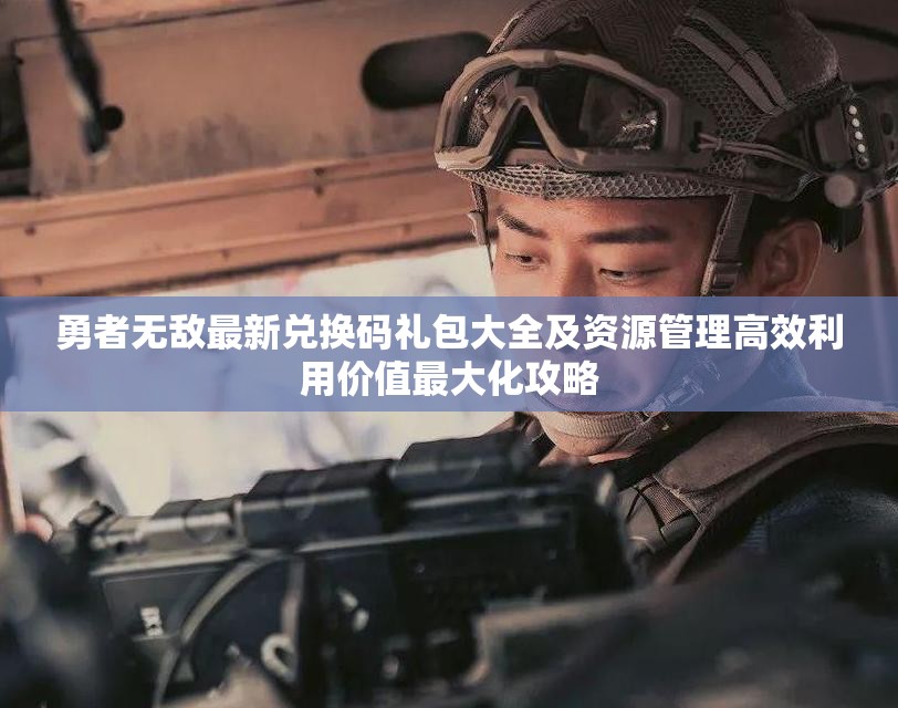 勇者无敌最新兑换码礼包大全及资源管理高效利用价值最大化攻略