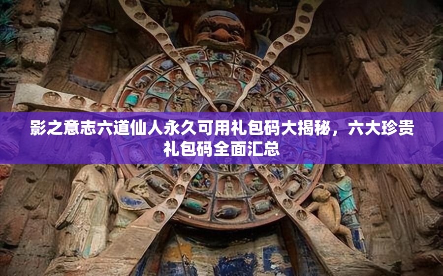 影之意志六道仙人永久可用礼包码大揭秘，六大珍贵礼包码全面汇总