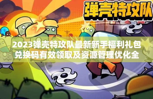 2023弹壳特攻队最新新手福利礼包兑换码有效领取及资源管理优化全攻略