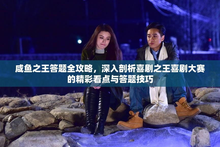 咸鱼之王答题全攻略，深入剖析喜剧之王喜剧大赛的精彩看点与答题技巧