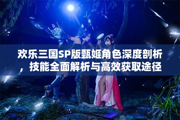 欢乐三国SP版甄姬角色深度剖析，技能全面解析与高效获取途径探索