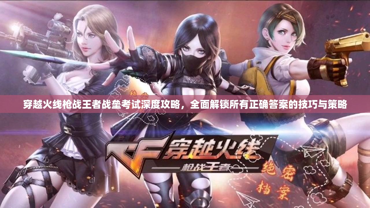 穿越火线枪战王者战垒考试深度攻略，全面解锁所有正确答案的技巧与策略