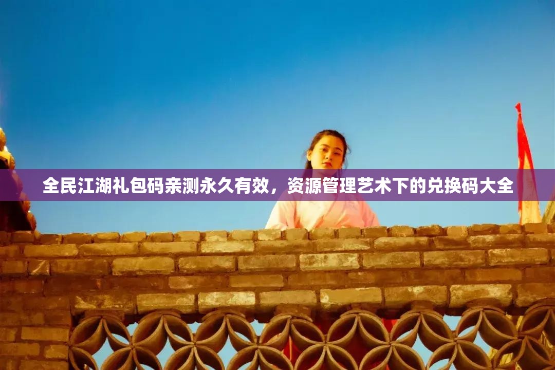 全民江湖礼包码亲测永久有效，资源管理艺术下的兑换码大全