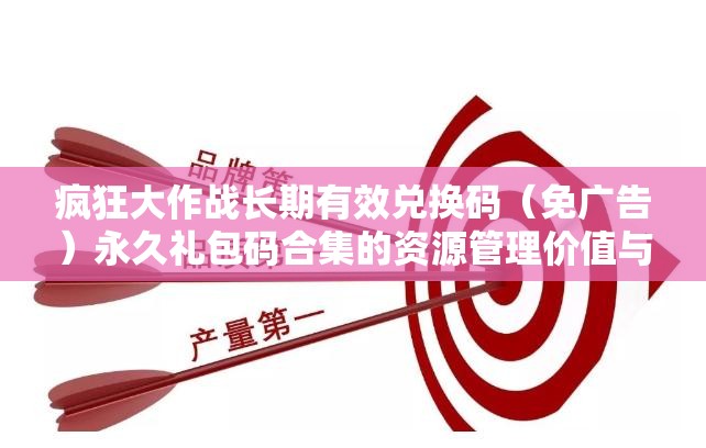 疯狂大作战长期有效兑换码（免广告）永久礼包码合集的资源管理价值与高效运用策略