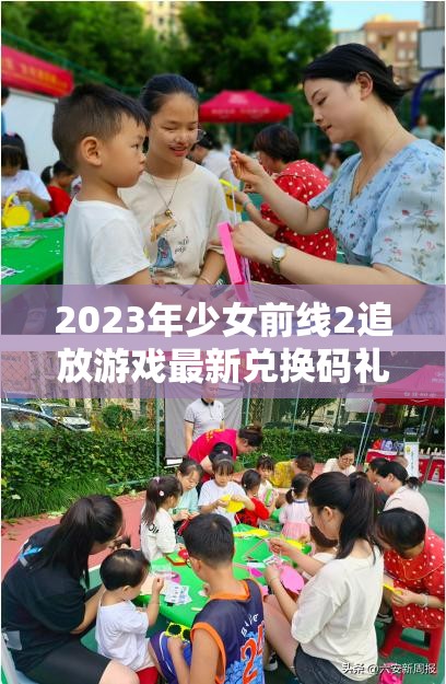 2023年少女前线2追放游戏最新兑换码礼包全面大揭秘与领取指南