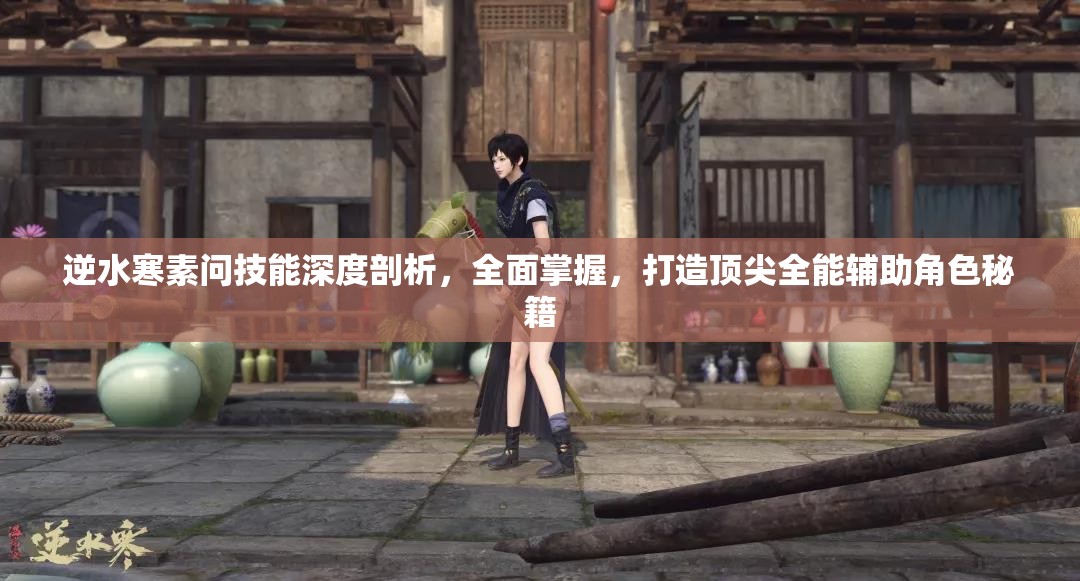 逆水寒素问技能深度剖析，全面掌握，打造顶尖全能辅助角色秘籍
