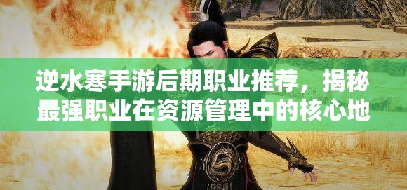 逆水寒手游后期职业推荐，揭秘最强职业在资源管理中的核心地位与高效运用策略