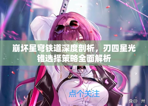 崩坏星穹铁道深度剖析，刃四星光锥选择策略全面解析