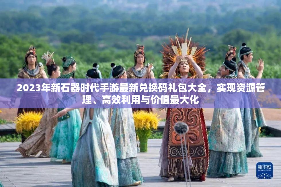 2023年新石器时代手游最新兑换码礼包大全，实现资源管理、高效利用与价值最大化