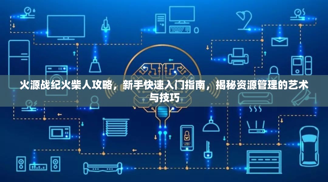 火源战纪火柴人攻略，新手快速入门指南，揭秘资源管理的艺术与技巧