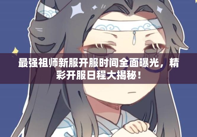 最强祖师新服开服时间全面曝光，精彩开服日程大揭秘！