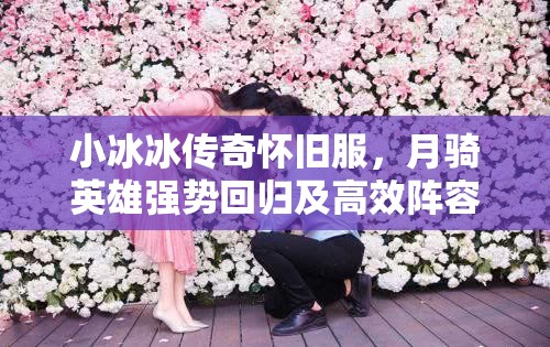 小冰冰传奇怀旧服，月骑英雄强势回归及高效阵容搭配策略