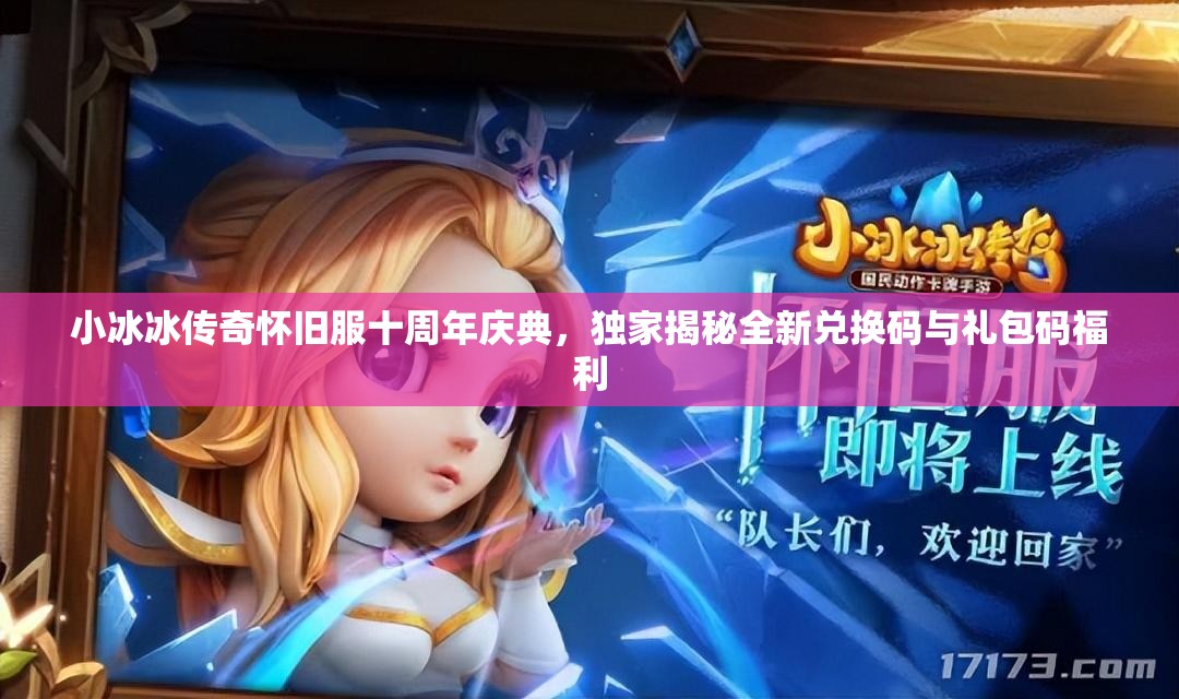 小冰冰传奇怀旧服十周年庆典，独家揭秘全新兑换码与礼包码福利