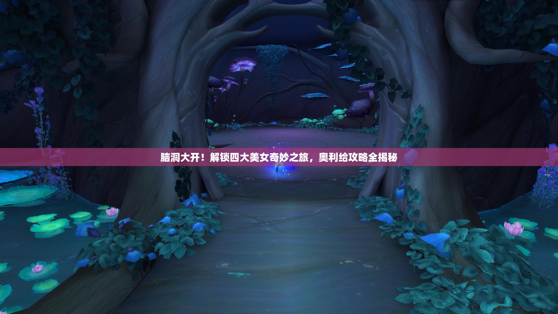 脑洞大开！解锁四大美女奇妙之旅，奥利给攻略全揭秘