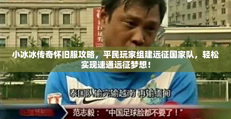 小冰冰传奇怀旧服攻略，平民玩家组建远征国家队，轻松实现速通远征梦想！