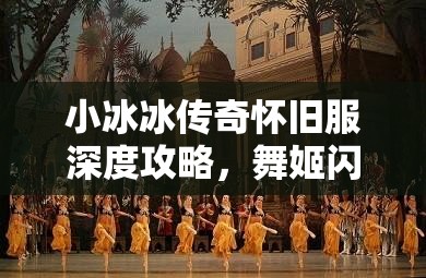 小冰冰传奇怀旧服深度攻略，舞姬闪耀舞台的绝佳阵容搭配指南