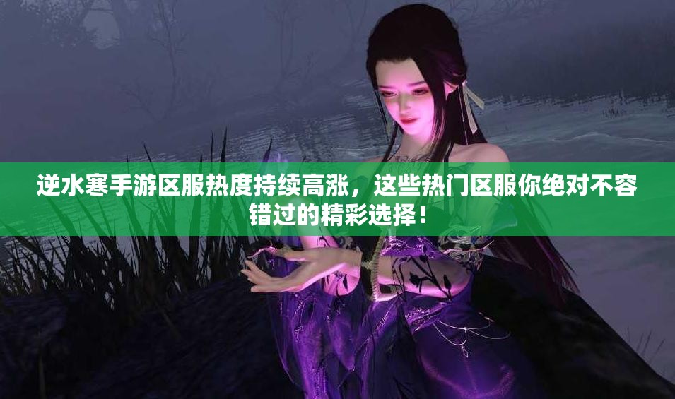 逆水寒手游区服热度持续高涨，这些热门区服你绝对不容错过的精彩选择！