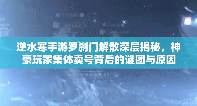 逆水寒手游罗刹门解散深层揭秘，神豪玩家集体卖号背后的谜团与原因