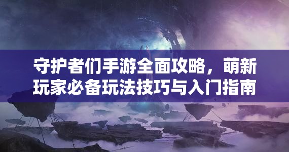 守护者们手游全面攻略，萌新玩家必备玩法技巧与入门指南分享