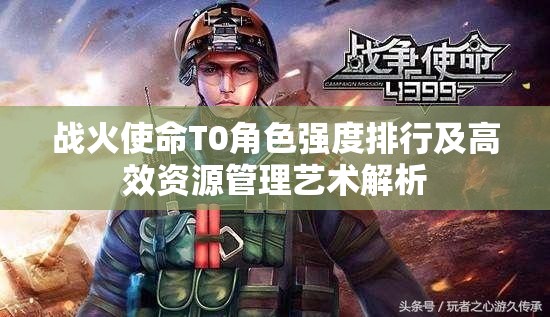 战火使命T0角色强度排行及高效资源管理艺术解析