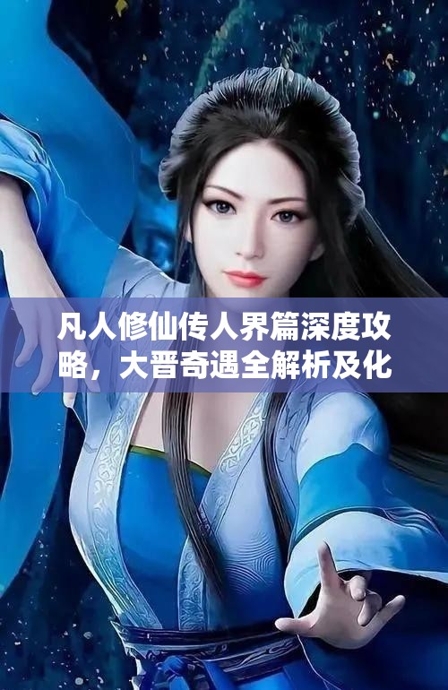 凡人修仙传人界篇深度攻略，大晋奇遇全解析及化神正确答案揭秘