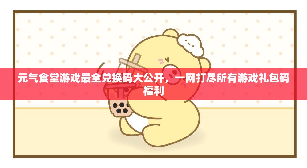 元气食堂游戏最全兑换码大公开，一网打尽所有游戏礼包码福利