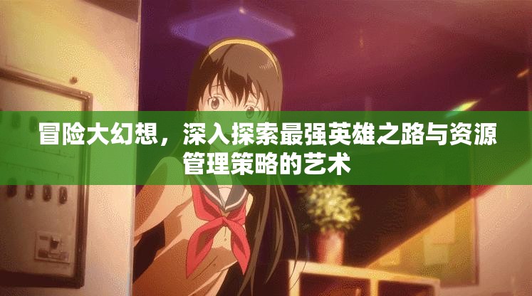 冒险大幻想，深入探索最强英雄之路与资源管理策略的艺术