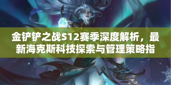 金铲铲之战S12赛季深度解析，最新海克斯科技探索与管理策略指南