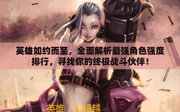 英雄如约而至，全面解析最强角色强度排行，寻找你的终极战斗伙伴！