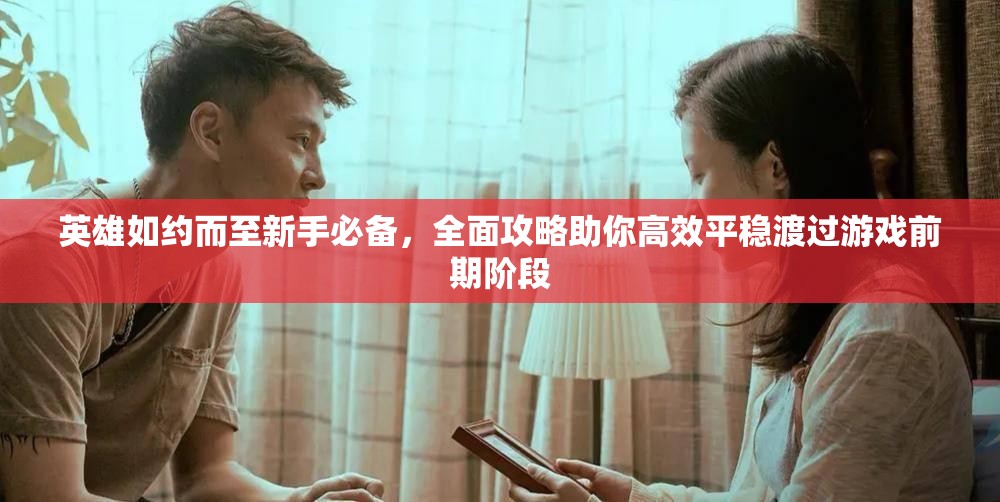 英雄如约而至新手必备，全面攻略助你高效平稳渡过游戏前期阶段
