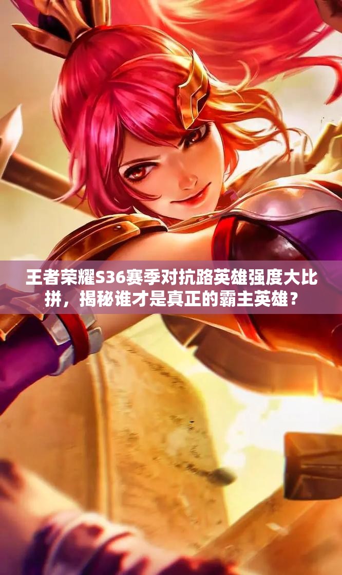 王者荣耀S36赛季对抗路英雄强度大比拼，揭秘谁才是真正的霸主英雄？