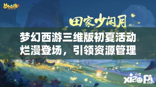 梦幻西游三维版初夏活动烂漫登场，引领资源管理全新篇章与体验
