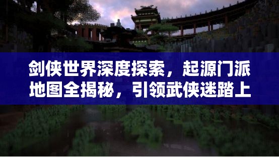 剑侠世界深度探索，起源门派地图全揭秘，引领武侠迷踏上奇幻探索之旅