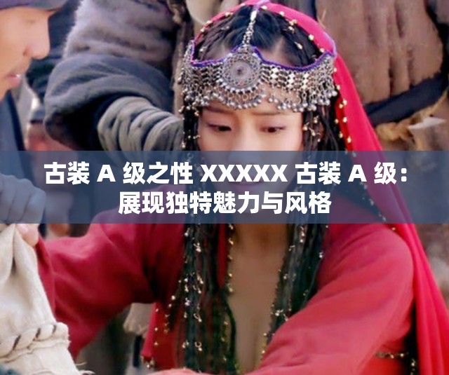 古装 A 级之性 XXXXX 古装 A 级：展现独特魅力与风格