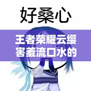 王者荣耀云缨害羞流口水的表情：让人忍俊不禁的可爱瞬间