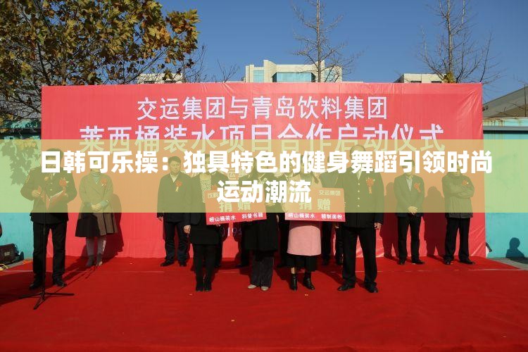 日韩可乐操：独具特色的健身舞蹈引领时尚运动潮流