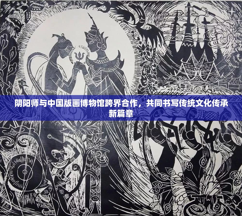 阴阳师与中国版画博物馆跨界合作，共同书写传统文化传承新篇章