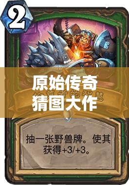 原始传奇猜图大作战，唤醒尘封记忆，挑战你的智慧与想象力极限！