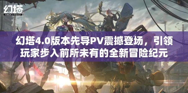 幻塔4.0版本先导PV震撼登场，引领玩家步入前所未有的全新冒险纪元