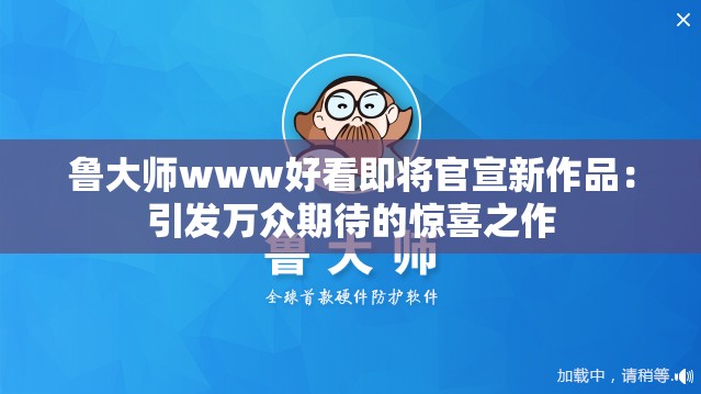 鲁大师www好看即将官宣新作品：引发万众期待的惊喜之作