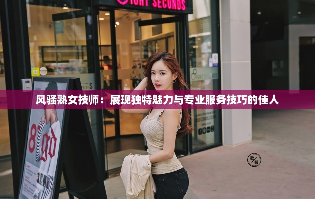 风骚熟女技师：展现独特魅力与专业服务技巧的佳人