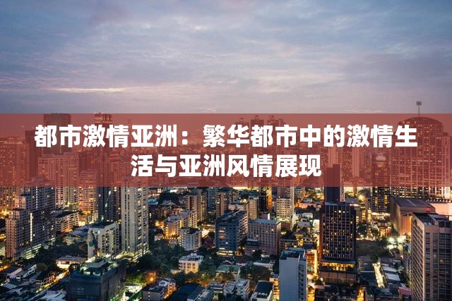 都市激情亚洲：繁华都市中的激情生活与亚洲风情展现
