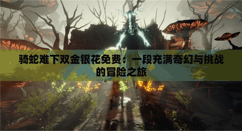 骑蛇难下双金银花免费：一段充满奇幻与挑战的冒险之旅