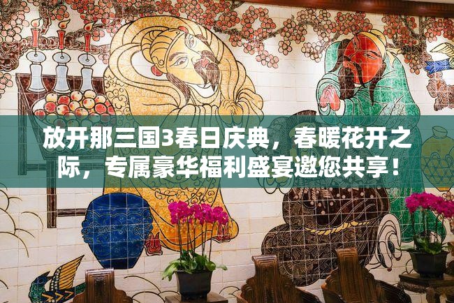 放开那三国3春日庆典，春暖花开之际，专属豪华福利盛宴邀您共享！
