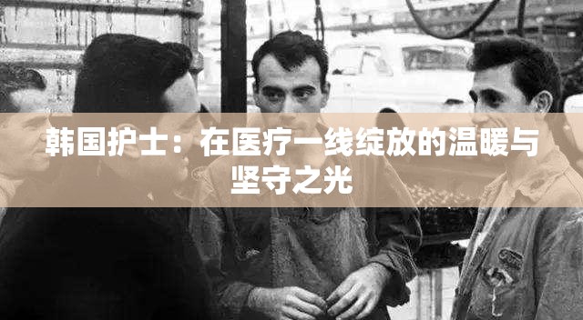 韩国护士：在医疗一线绽放的温暖与坚守之光