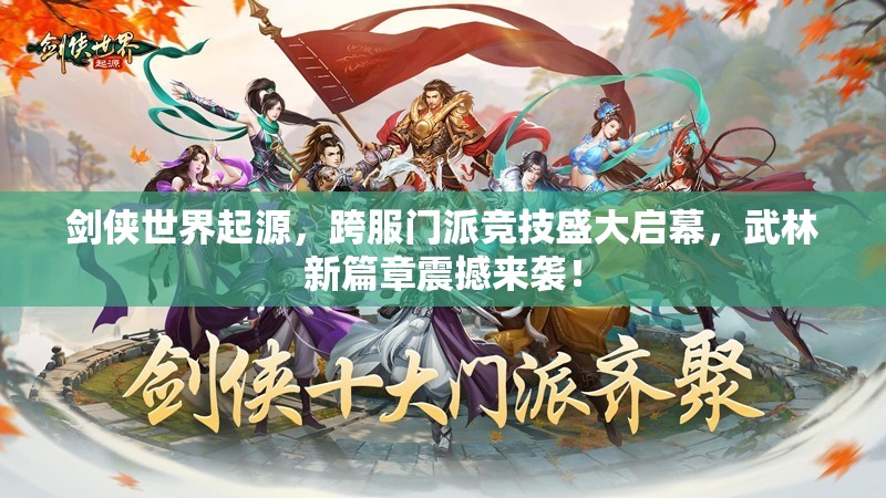 剑侠世界起源，跨服门派竞技盛大启幕，武林新篇章震撼来袭！