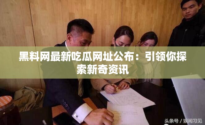 黑料网最新吃瓜网址公布：引领你探索新奇资讯