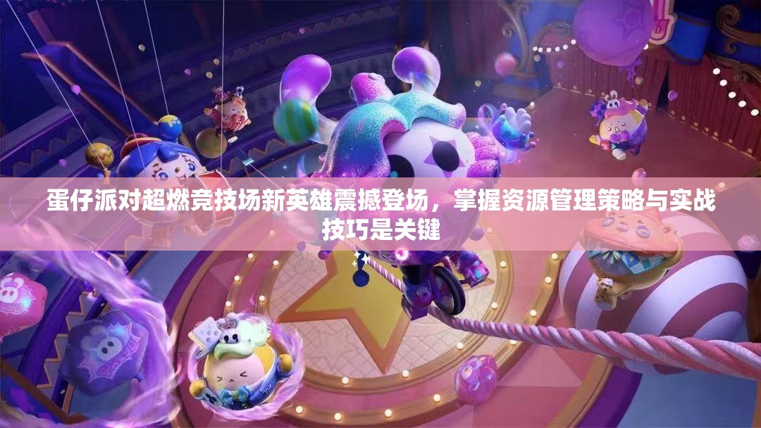 蛋仔派对超燃竞技场新英雄震撼登场，掌握资源管理策略与实战技巧是关键