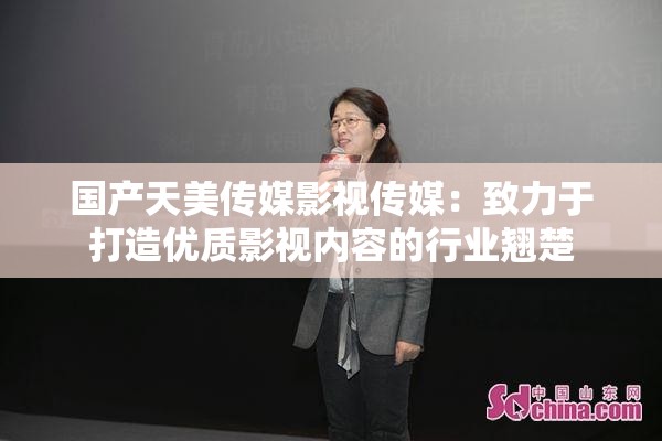国产天美传媒影视传媒：致力于打造优质影视内容的行业翘楚
