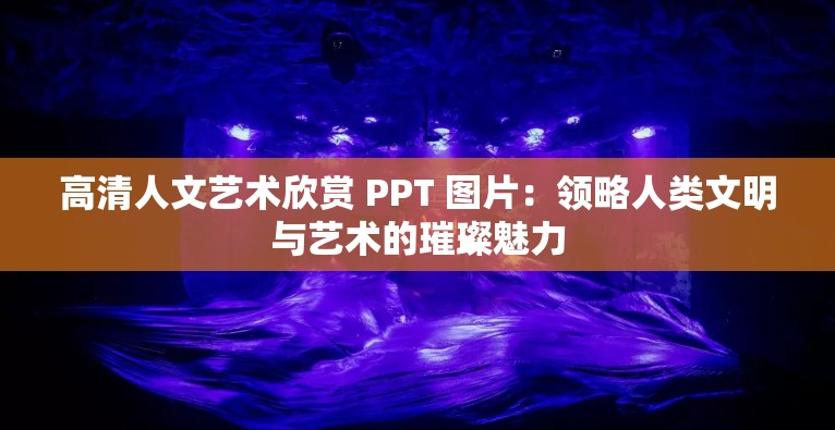 高清人文艺术欣赏 PPT 图片：领略人类文明与艺术的璀璨魅力